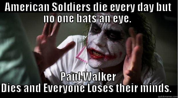 AMERICAN SOLDIERS DIE EVERY DAY BUT NO ONE BATS AN EYE.  PAUL WALKER DIES AND EVERYONE LOSES THEIR MINDS.   Joker Mind Loss