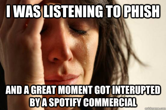 I was listening to phish  and a great moment got interupted by a spotify commercial  First World Problems