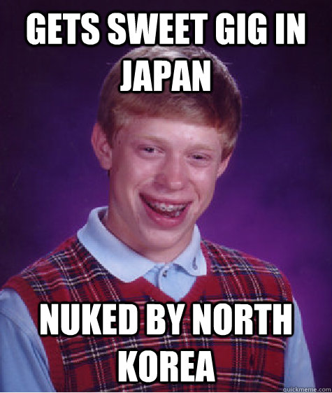 Gets sweet gig in Japan Nuked by North Korea - Gets sweet gig in Japan Nuked by North Korea  Bad Luck Brian