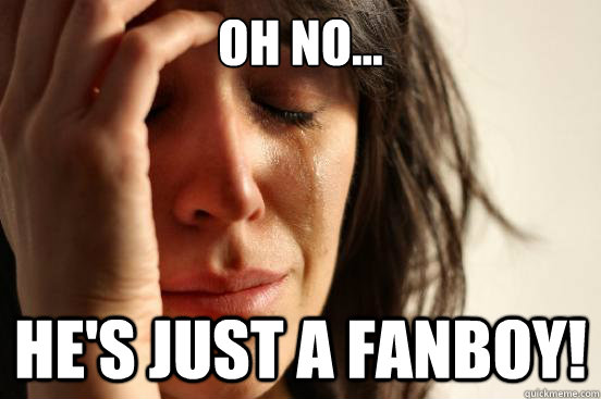 Oh no... He's just a fanboy!  First World Problems