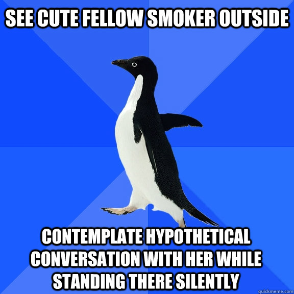 See cute fellow smoker outside contemplate hypothetical conversation with her while standing there silently  Socially Awkward Penguin