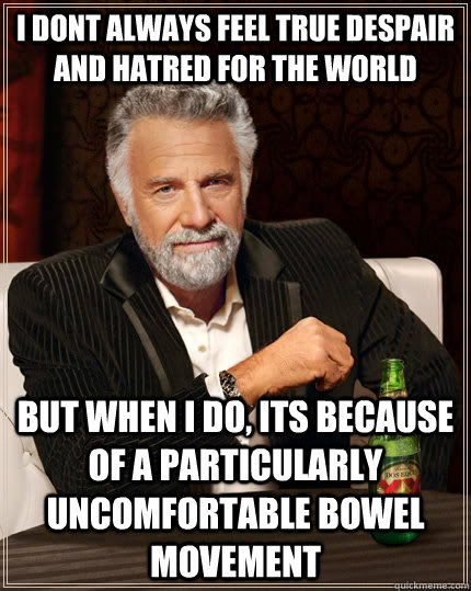 I dont always feel true despair and hatred for the world but when I do, its because of a particularly uncomfortable bowel movement  The Most Interesting Man In The World