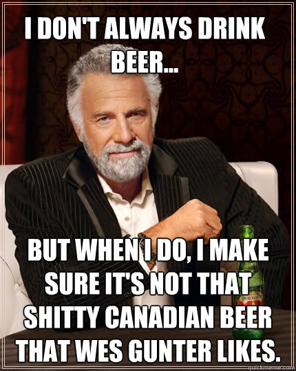 I don't always Drink Beer... But when I do, I make sure it's not that shitty Canadian Beer that Wes Gunter likes.   The Most Interesting Man In The World