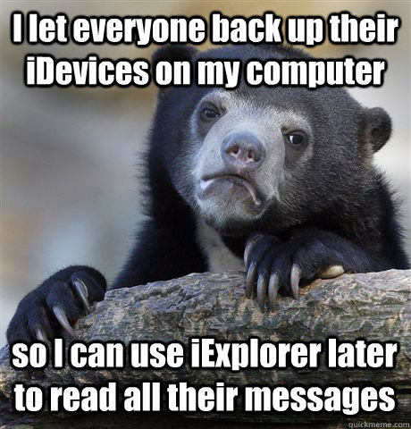 I let everyone back up their iDevices on my computer so I can use iExplorer later to read all their messages  Confession Bear