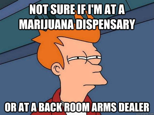 Not sure if I'm at a marijuana dispensary Or at a back room arms dealer  Futurama Fry