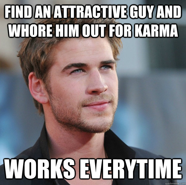 Find an attractive guy and whore him out for karma Works everytime  Attractive Guy Girl Advice