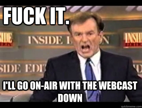 FUCK IT.  I'll go on-air with the webcast down - FUCK IT.  I'll go on-air with the webcast down  Do it live!
