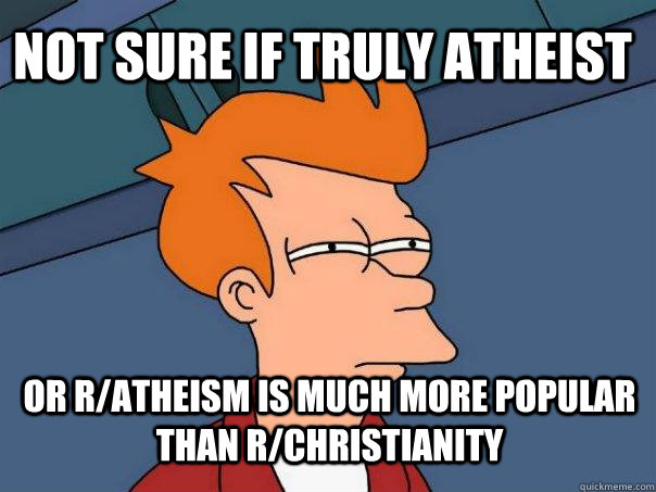 Not sure if truly atheist or r/atheism is much more popular than r/christianity  Futurama Fry