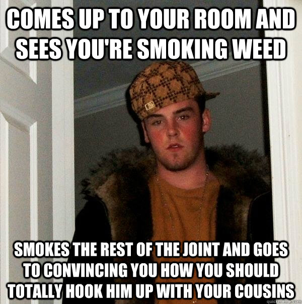 comes up to your room and sees you're smoking weed smokes the rest of the joint and goes to convincing you how you should totally hook him up with your cousins  Scumbag Steve