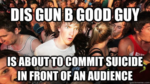 dis gun b good guy is about to commit suicide in front of an audience  Sudden Clarity Clarence