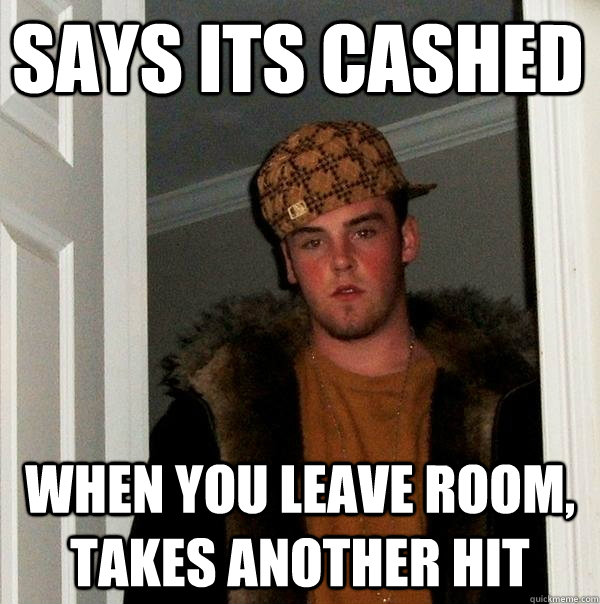 Says its cashed when you leave room, takes another hit  Scumbag Steve