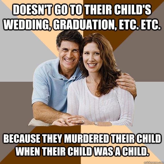 Doesn't go to their child's wedding, graduation, etc. etc. Because they murdered their child when their child was a child.    Scumbag Parents