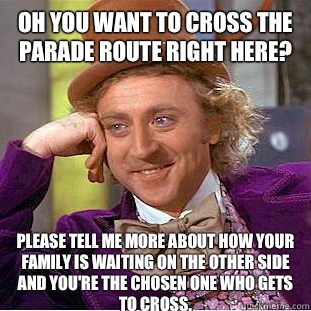 Oh you want to cross the parade route right here? Please tell me more about how your family is waiting on the other side and you're the chosen one who gets to cross.  Condescending Wonka