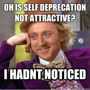 oh is self deprecation not attractive? I hadnt noticed  Condescending Wonka
