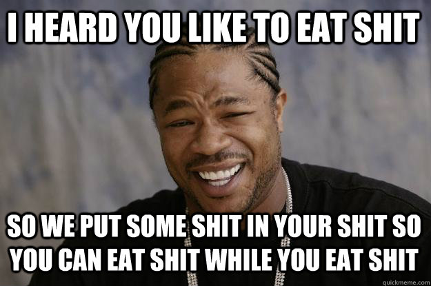 I heard you like to eat shit So we put some shit in your shit so you can eat shit while you eat shit - I heard you like to eat shit So we put some shit in your shit so you can eat shit while you eat shit  Xzibit meme
