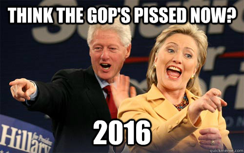Think the gop's pissed now? 2016  - Think the gop's pissed now? 2016   Hillary Clinton