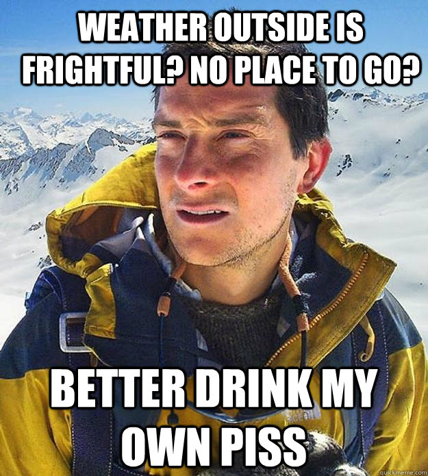 Weather outside is frightful? No place to go? Better drink my own piss - Weather outside is frightful? No place to go? Better drink my own piss  Best size bear grylls meme