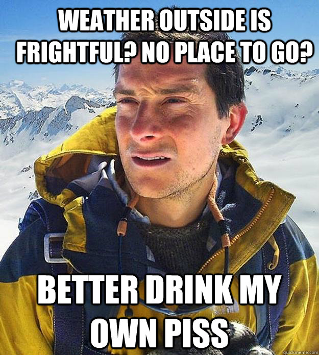 Weather outside is frightful? No place to go? Better drink my own piss  Best size bear grylls meme