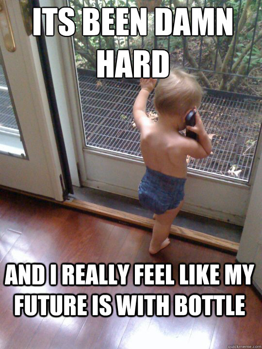 It´s been damn hard and i really feel like my future is with bottle  Tough Love Baby