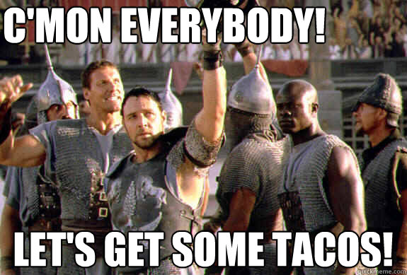 c'mon everybody! let's get some tacos!  Upvoting Maximus