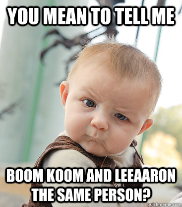 you mean to tell me Boom Koom And Leeaaron The same person?  skeptical baby