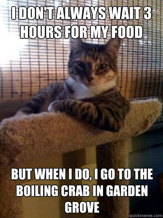 I don't always wait 3 hours for my food but when I do, i go to the boiling crab in garden grove  The Most Interesting Cat in the World