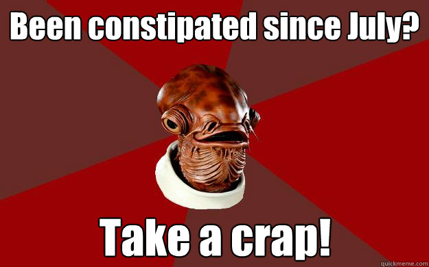 Been constipated since July? Take a crap!  Admiral Ackbar Relationship Expert
