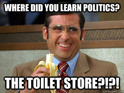 Where did you learn politics? The Toilet Store?!?!  