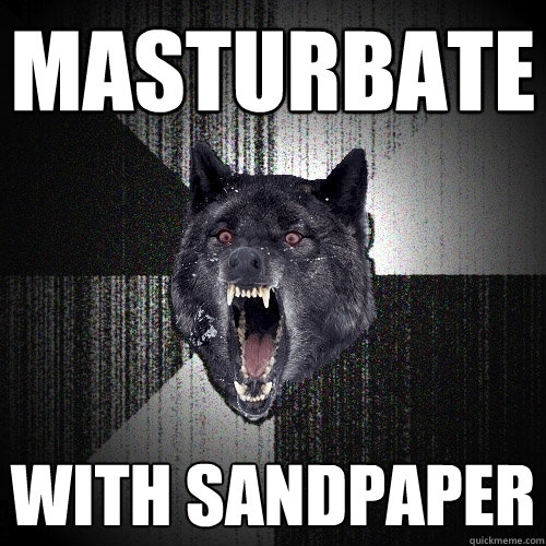 MASTURBATE WITH SANDPAPER  Insanity Wolf