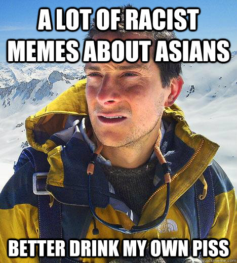 a lot of racist memes about asians better drink my own piss - a lot of racist memes about asians better drink my own piss  Bear Grylls