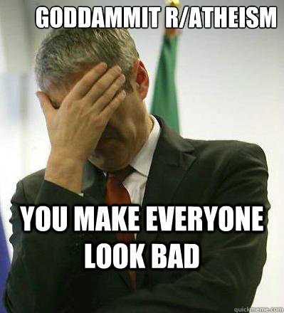 Goddammit r/atheism
 You make everyone look bad  Prime Minister Facepalmer