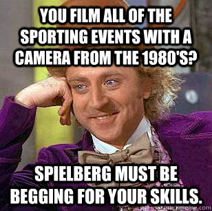 You film all of the sporting events with a camera from the 1980's? Spielberg must be begging for your skills. - You film all of the sporting events with a camera from the 1980's? Spielberg must be begging for your skills.  Condescending Wonka