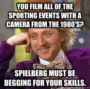 You film all of the sporting events with a camera from the 1980's? Spielberg must be begging for your skills.  Condescending Wonka