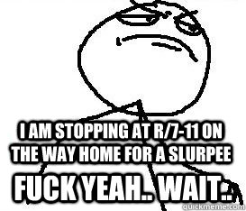 I am stopping at r/7-11 on the way home for a slurpee Fuck Yeah.. Wait..  