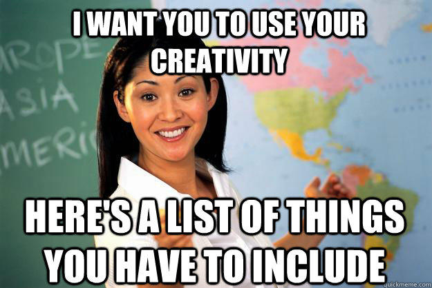 I want you to use your creativity Here's a list of things you have to include - I want you to use your creativity Here's a list of things you have to include  Unhelpful High School Teacher