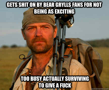 GETS SHIT ON BY BEAR GRYLLS FANS FOR NOT BEING AS EXCITING TOO BUSY ACTUALLY SURVIVING TO GIVE A FUCK  