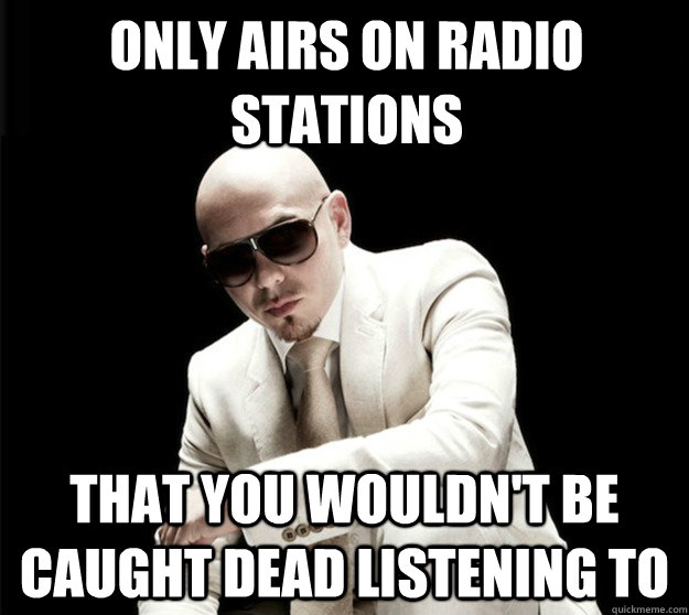 only airs on radio stations that you wouldn't be caught dead listening to  Unpoetic Pitbull