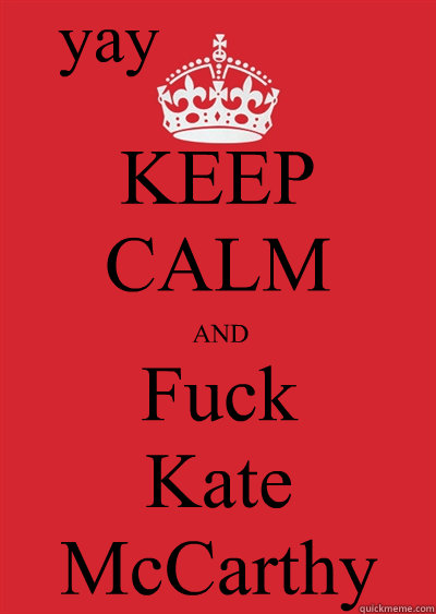 KEEP CALM AND Fuck
Kate 
McCarthy yay  Keep calm or gtfo