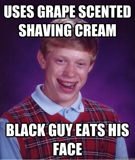 uses grape scented shaving cream black guy eats his face - uses grape scented shaving cream black guy eats his face  Bad Luck Brian
