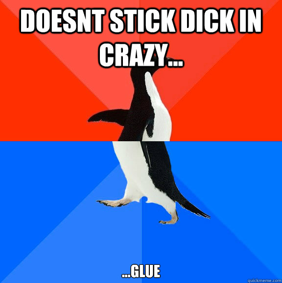 doesnt stick dick in crazy... ...glue  Socially Awesome Awkward Penguin