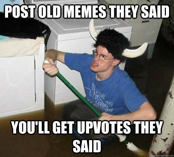 post old memes they said you'll get upvotes they said  They said