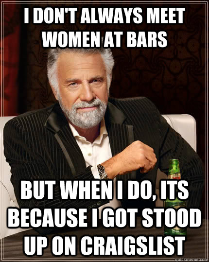 I don't always meet women at bars but when I do, its because i got stood up on craigslist  The Most Interesting Man In The World