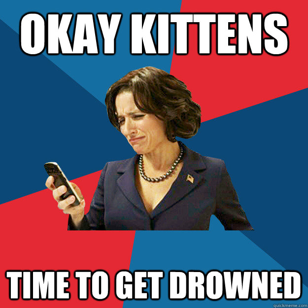 okay kittens time to get drowned - okay kittens time to get drowned  Politically Oblivious Politician