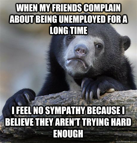 when my friends complain about being unemployed for a long time I feel no sympathy because I believe they aren't trying hard enough  Confession Bear