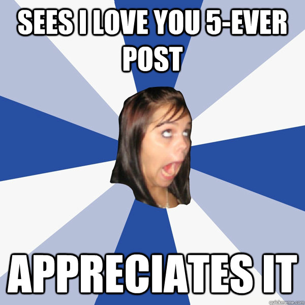Sees I love you 5-ever post Appreciates it  Annoying Facebook Girl