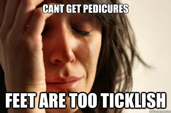 Cant get pedicures  feet are too ticklish  First World Problems
