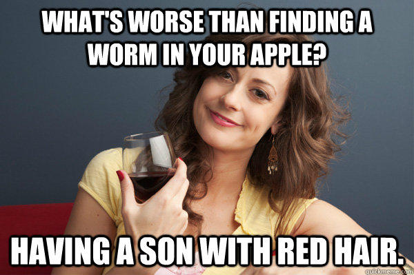 What's worse than finding a worm in your apple? Having a son with red hair.  Forever Resentful Mother