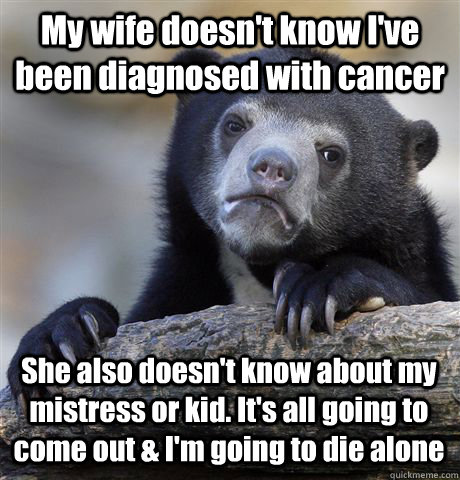 My wife doesn't know I've been diagnosed with cancer She also doesn't know about my mistress or kid. It's all going to come out & I'm going to die alone - My wife doesn't know I've been diagnosed with cancer She also doesn't know about my mistress or kid. It's all going to come out & I'm going to die alone  Confession Bear