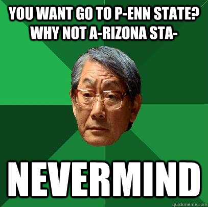 you want go to p-enn state? why not a-rizona sta- nevermind  High Expectations Asian Father
