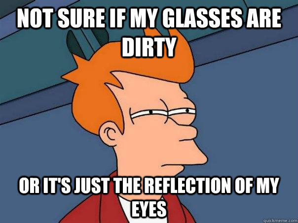 Not sure if my glasses are dirty Or it's just the reflection of my eyes  Futurama Fry